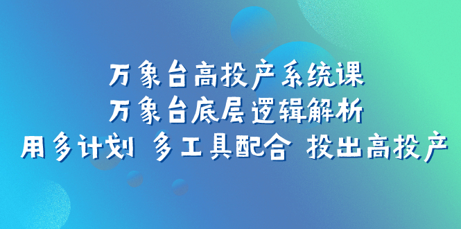 （7619期）万象台高投产系统课：万象台底层逻辑解析 用多计划 多工具配合 投出高投产-汇课新知资源网