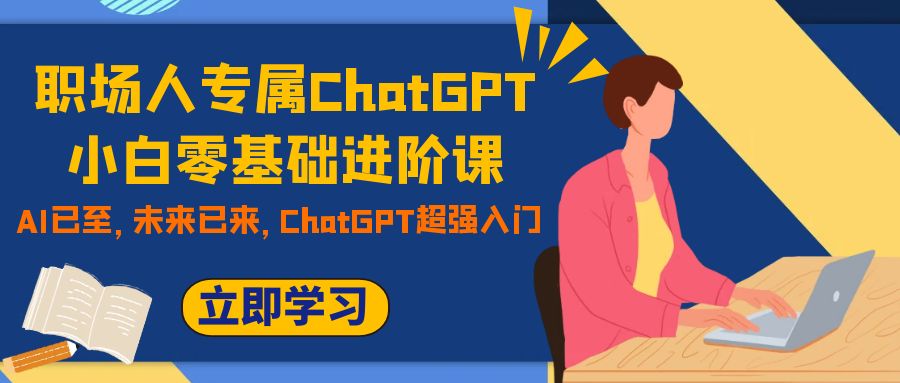 （7631期）职场人专属ChatGPT小白零基础进阶课，AI已至，未来已来，ChatGPT超强入门-汇课新知资源网
