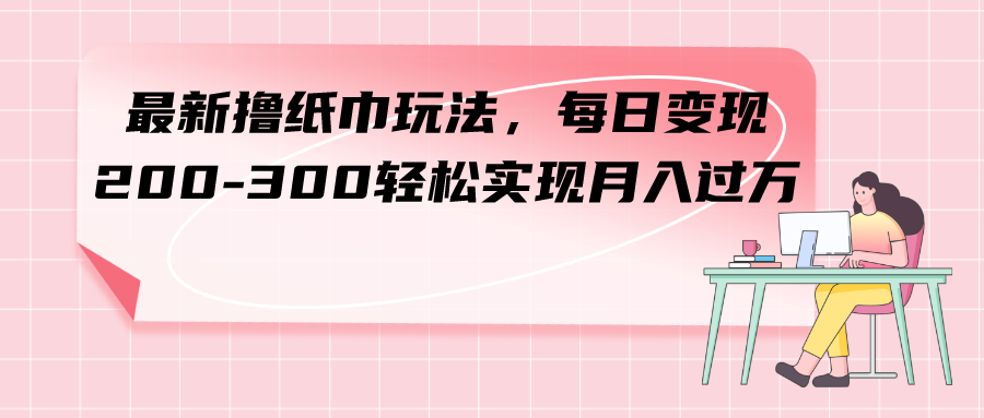 （7633期）最新撸纸巾玩法，每日变现 200-300轻松实现月入过方-汇课新知资源网