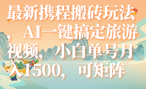 （7653期）最新携程搬砖玩法，AI一键搞定旅游视频，小白单号月入1500，可矩阵-汇课新知资源网