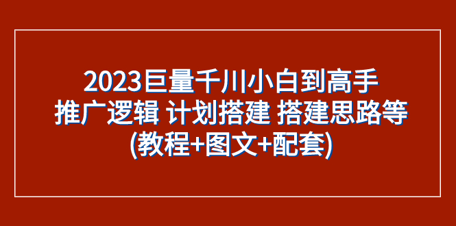 （7662期）2023巨量千川小白到高手：推广逻辑 计划搭建 搭建思路等(教程+图文+配套)-汇课新知资源网