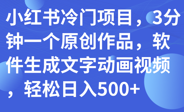 （7668期）小红书冷门项目，3分钟一个原创作品，软件生成文字动画视频，轻松日入500+-汇课新知资源网