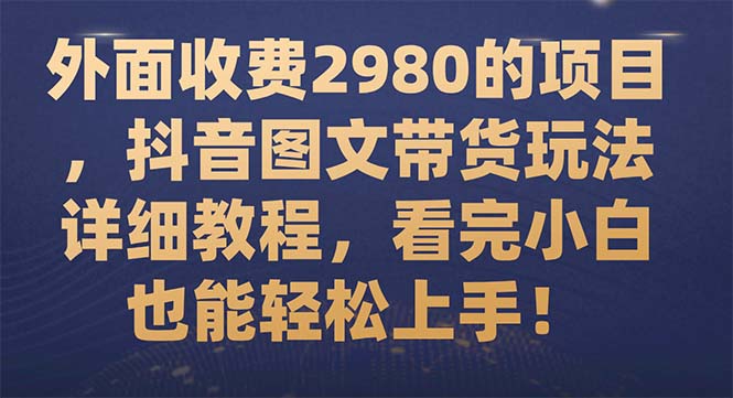 （7685期）外面收费2980的项目，抖音图文带货玩法详细教程，看完小白也能轻松上手！-汇课新知资源网