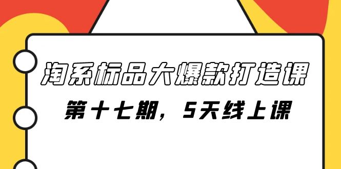（7697期）淘系标品大爆款打造课-第十七期，5天线上课-汇课新知资源网