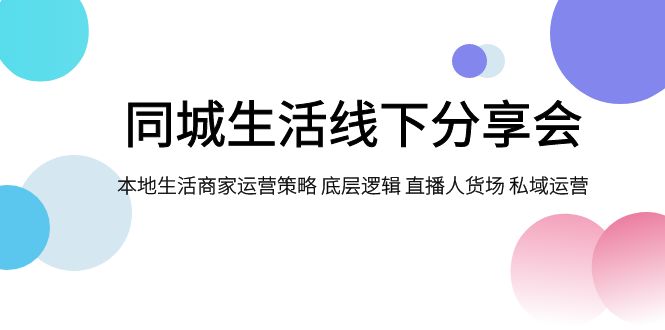 （7706期）同城生活线下分享会，本地生活商家运营策略 底层逻辑 直播人货场 私域运营-汇课新知资源网