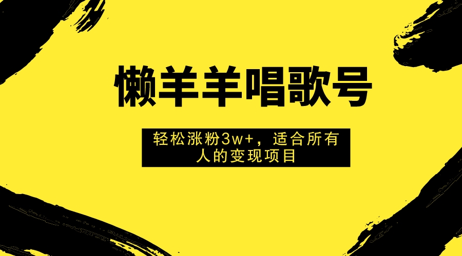 （7721期）懒羊羊唱歌号，轻松涨粉3w+，适合所有人的变现项目！-汇课新知资源网