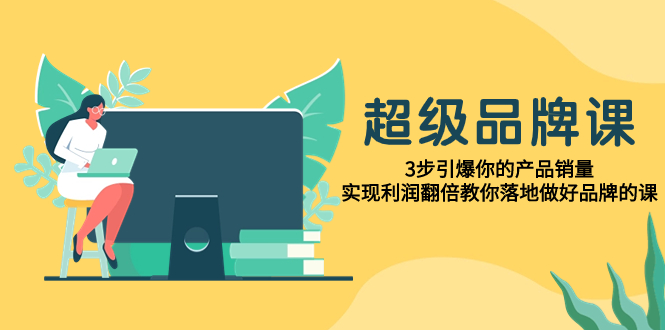 （7778期）超级/品牌课，3步引爆你的产品销量，实现利润翻倍教你落地做好品牌的课-汇课新知资源网