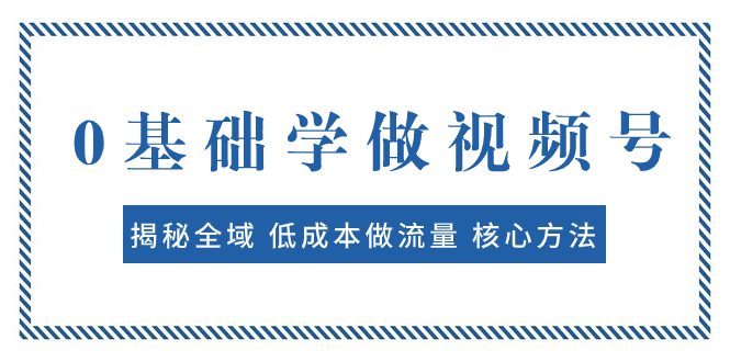 （7784期）0基础学做视频号：揭秘全域 低成本做流量 核心方法  快速出爆款 轻松变现-汇课新知资源网