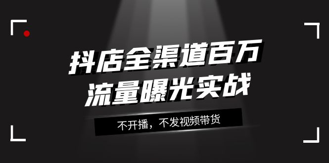 （7863期）抖店-全渠道百万流量曝光实战，不开播，不发视频带货（16节课）-汇课新知资源网