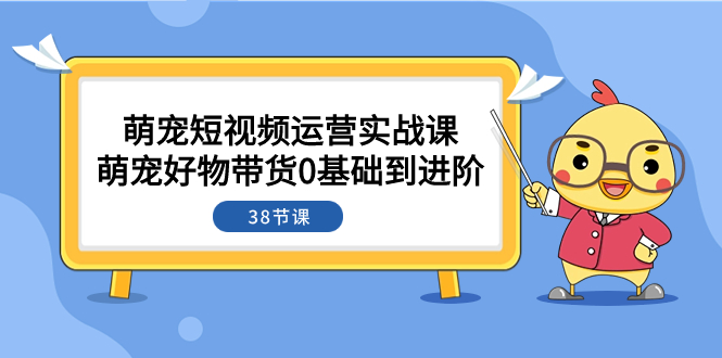 （7915期）萌宠·短视频运营实战课：萌宠好物带货0基础到进阶（38节课）-汇课新知资源网