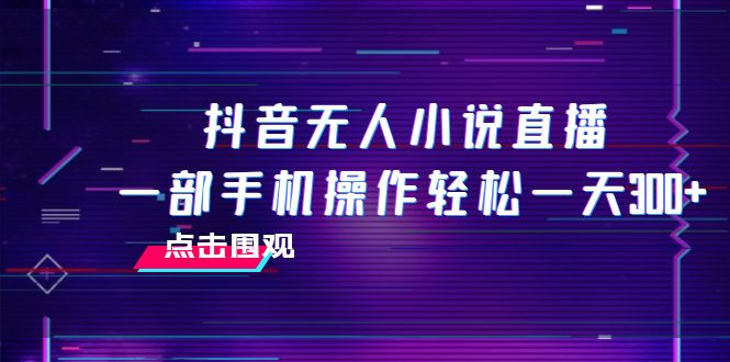 （7938期）抖音无人小说直播 一部手机操作轻松一天300+-汇课新知资源网