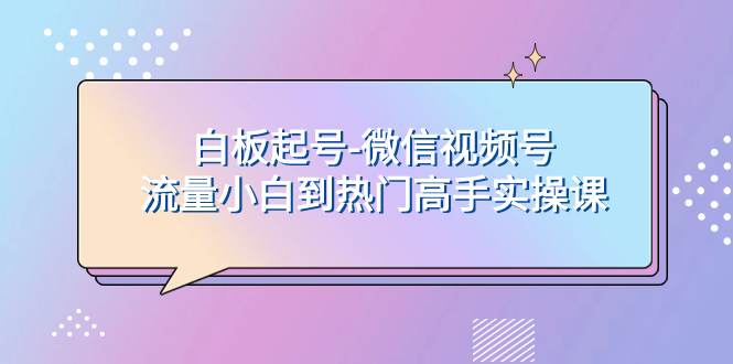 （7955期）白板起号-微信视频号流量小白到热门高手实操课-汇课新知资源网