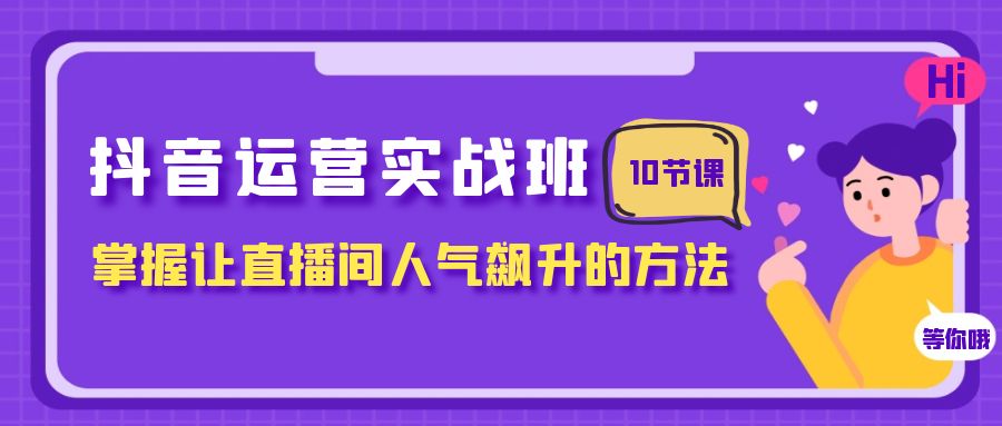 （7959期）抖音运营实战班，掌握让直播间人气飙升的方法（10节课）-汇课新知资源网