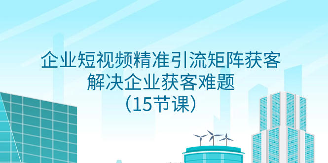 （7983期）企业短视频精准引流矩阵获客，解决企业获客难题（15节课）-汇课新知资源网