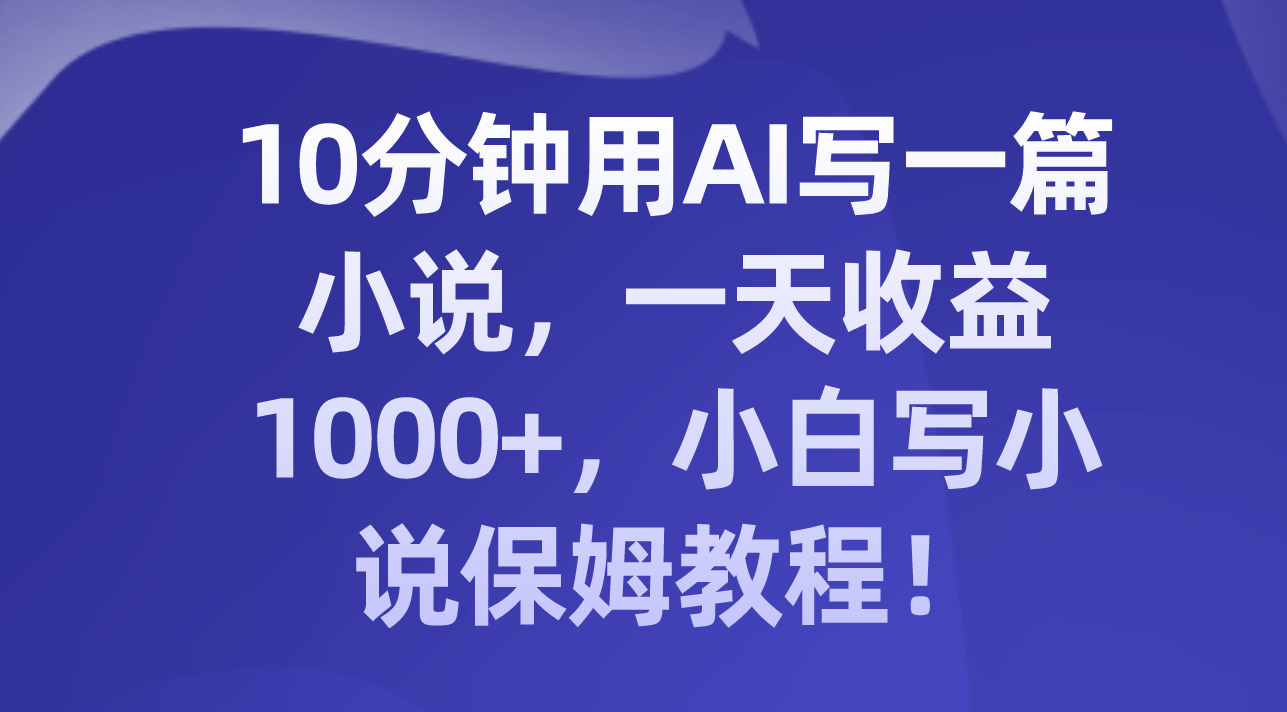 （8008期）10分钟用AI写一篇小说，一天收益1000+，小白写小说保姆教程！-汇课新知资源网