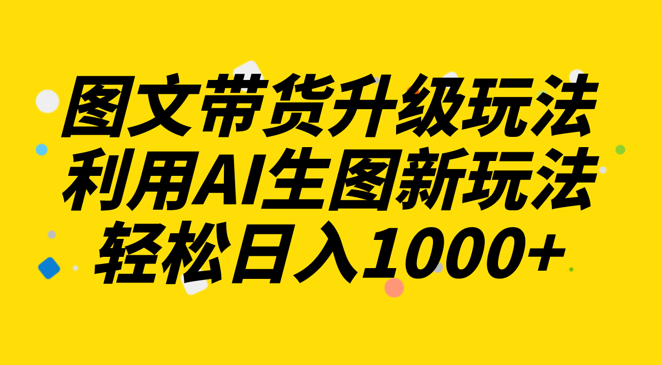 （8041期）图文带货升级玩法2.0分享，利用AI生图新玩法，每天半小时轻松日入1000+-汇课新知资源网