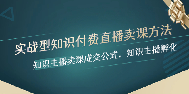 （8108期）实战型知识付费直播-卖课方法，知识主播卖课成交公式，知识主播孵化-汇课新知资源网