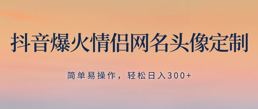 （8126期）抖音爆火情侣网名头像定制，简单易操作，轻松日入300+，无需养号-汇课新知资源网