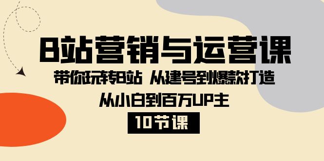 （8171期）B站营销与运营课：带你玩转B站  从建号到爆款打造 从小白到百万UP主-10节课-汇课新知资源网