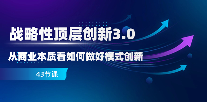 （8306期）战略性 顶层创新-3.0，从商业本质看如何做好模式创新（43节课）-汇课新知资源网