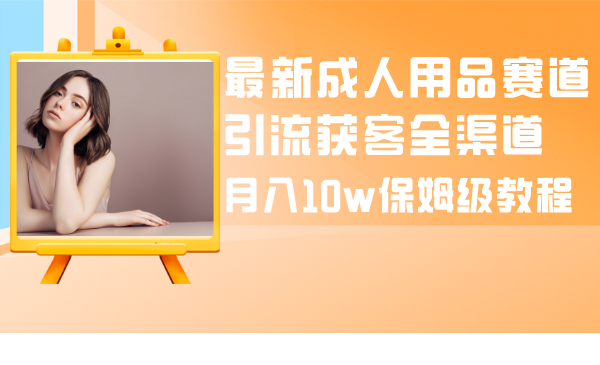 （8309期）最新成人用品赛道引流获客全渠道，月入10w保姆级教程-汇课新知资源网