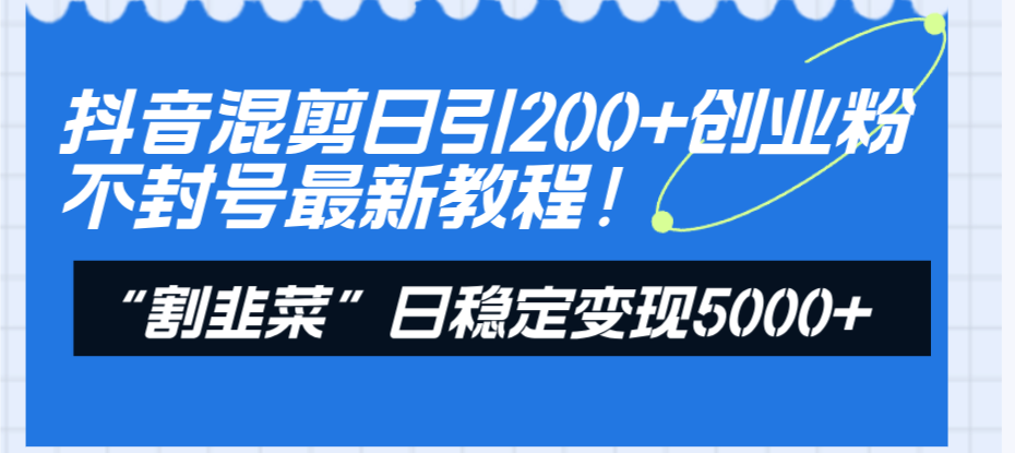 （8349期）抖音混剪日引200+创业粉不封号最新教程！“割韭菜”日稳定变现5000+！-汇课新知资源网