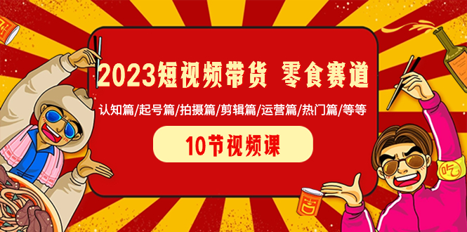 （8358期）2023短视频带货 零食赛道 认知篇/起号篇/拍摄篇/剪辑篇/运营篇/热门篇/等等-汇课新知资源网
