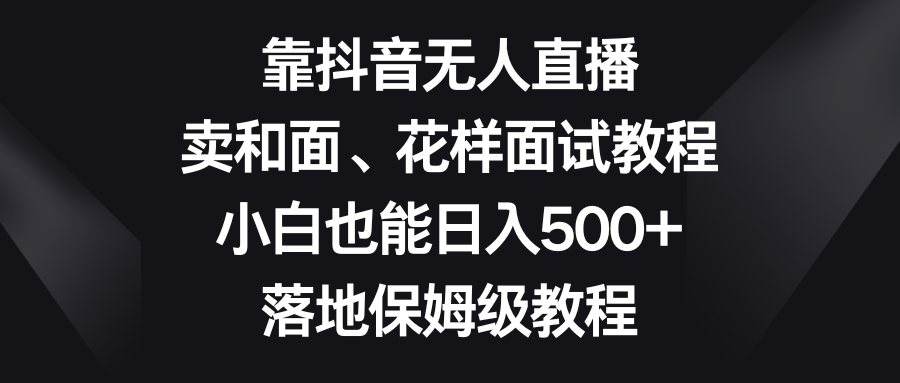 （8364期）靠抖音无人直播，卖和面、花样面试教程，小白也能日入500+，落地保姆级教程-汇课新知资源网