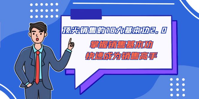 （8413期）顶尖 销售的18大基本功2.0，掌握销售基本功快速成为销售高手-汇课新知资源网