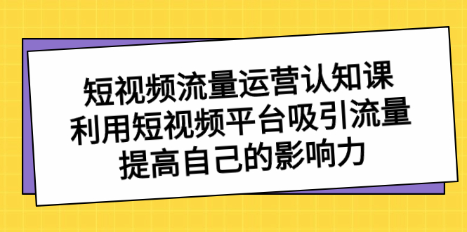 （8428期）短视频流量-运营认知课，利用短视频平台吸引流量，提高自己的影响力-汇课新知资源网