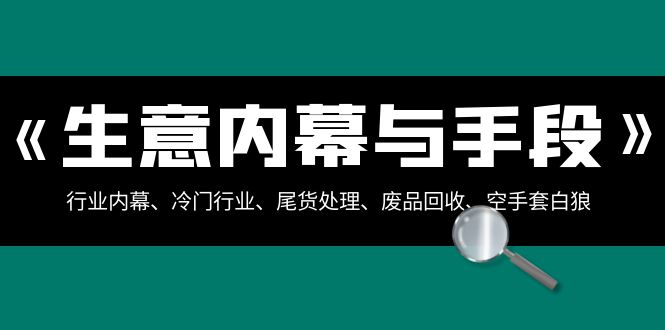（8437期）生意内幕·与手段：行业内幕、冷门行业、尾货处理、废品回收、空手套白狼..-汇课新知资源网