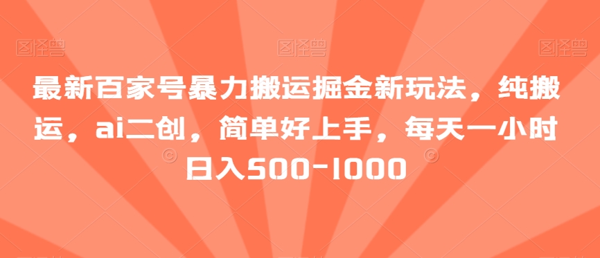 最新百家号暴力搬运掘金新玩法，纯搬运，ai二创，简单好上手，每天一小时日入500-1000【揭秘】-汇课新知资源网
