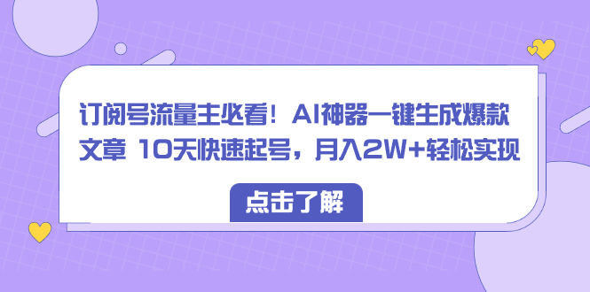 （8455期）订阅号流量主必看！AI神器一键生成爆款文章 10天快速起号，月入2W+轻松实现-汇课新知资源网