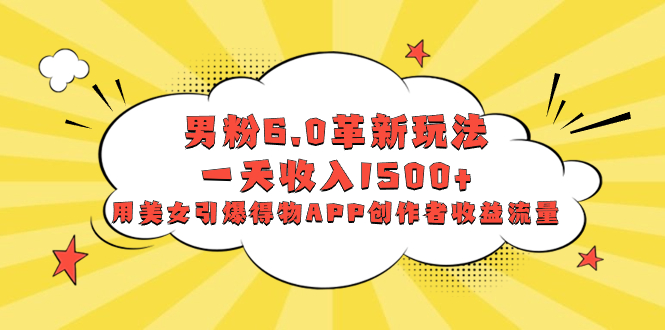（8457期）男粉6.0革新玩法，一天收入1500+，用美女引爆得物APP创作者收益流量-汇课新知资源网