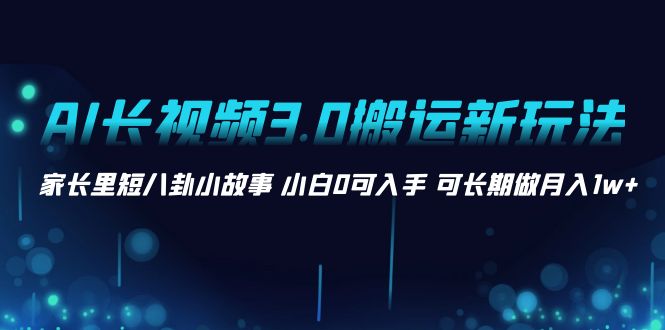 （8491期）AI长视频3.0搬运新玩法 家长里短八卦小故事 小白0可入手 可长期做月入1w+-汇课新知资源网