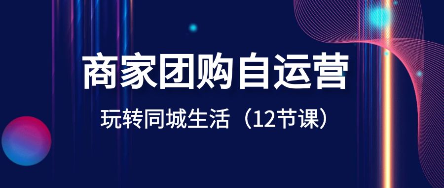 商家团购自运营-玩转同城生活（12节课）-汇课新知资源网