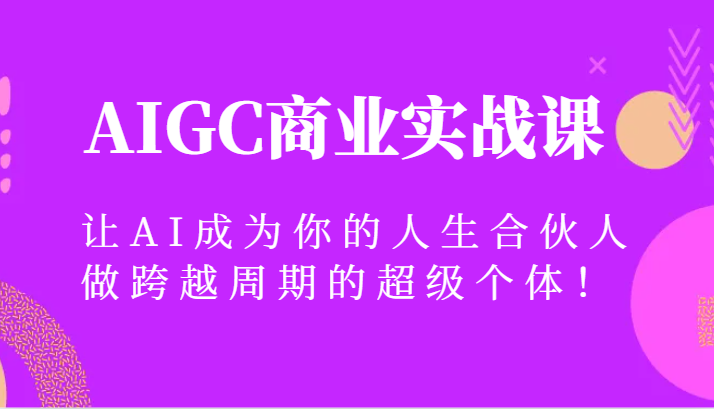 AIGC商业实战课，让AI成为你的人生合伙人，做跨越周期的超级个体！-汇课新知资源网