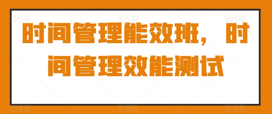 时间管理能效班，时间管理效能测试-汇课新知资源网