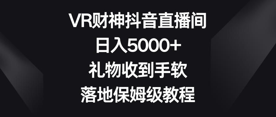 （8512期）VR财神抖音直播间，日入5000+，礼物收到手软，落地保姆级教程-汇课新知资源网