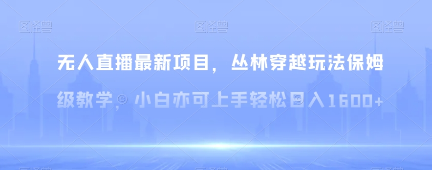 无人直播最新项目，丛林穿越玩法保姆级教学，小白亦可上手轻松日入1600+【揭秘】-汇课新知资源网