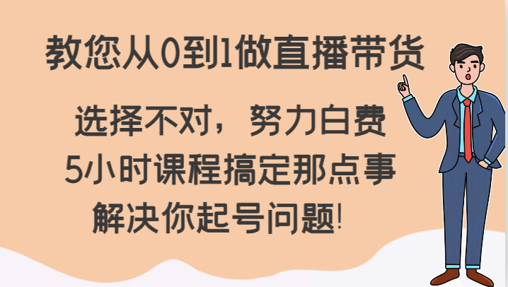 教您从0到1做直播带货，选择不对，努力白费，5小时课程搞定那点事，解决你起号问题！-汇课新知资源网