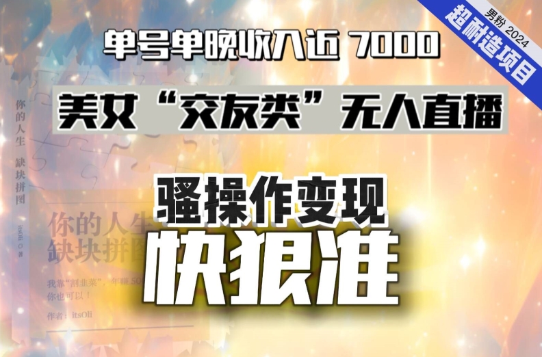 美女“交友类”无人直播，变现快、狠、准，单号单晚收入近7000。2024，超耐造“男粉”变现项目-汇课新知资源网