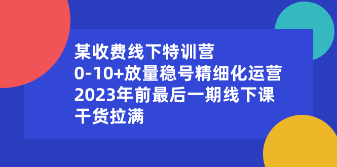 （8528期）某收费线下特训营：0-10+放量稳号精细化运营，2023年前最后一期线下课，…-汇课新知资源网