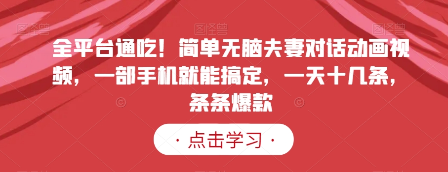 全平台通吃！简单无脑夫妻对话动画视频，一部手机就能搞定，一天十几条，条条爆款【揭秘】-汇课新知资源网