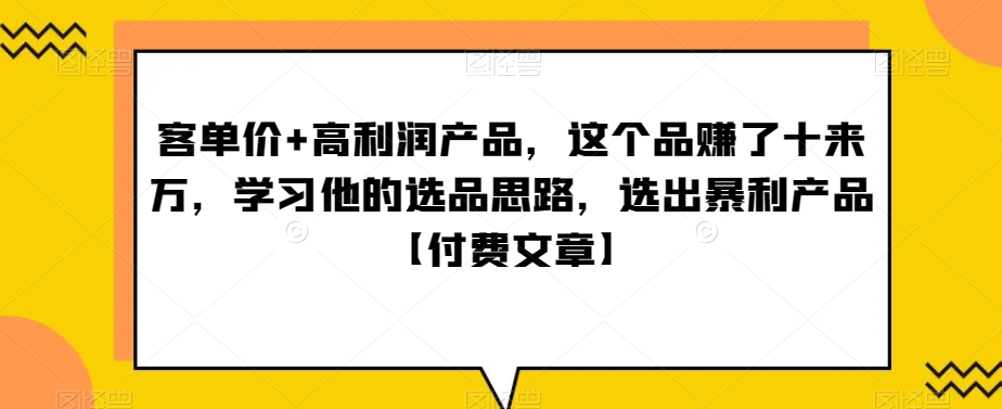 ‮单客‬价+高利润产品，这个品‮了赚‬十来万，‮习学‬他‮选的‬品思路，‮出选‬暴‮产利‬品【付费文章】-汇课新知资源网