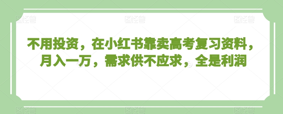 不用投资，在小红书靠卖高考复习资料，月入一万，需求供不应求，全是利润【揭秘】-汇课新知资源网