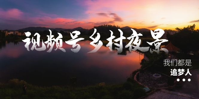 （8568期）视频号乡村夜景治愈视频课程，一条龙实操玩法（教程+素材+软件）-汇课新知资源网