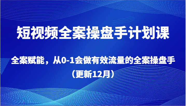 短视频全案操盘手计划课，全案赋能，从0-1会做有效流量的全案操盘手（更新12月）-汇课新知资源网