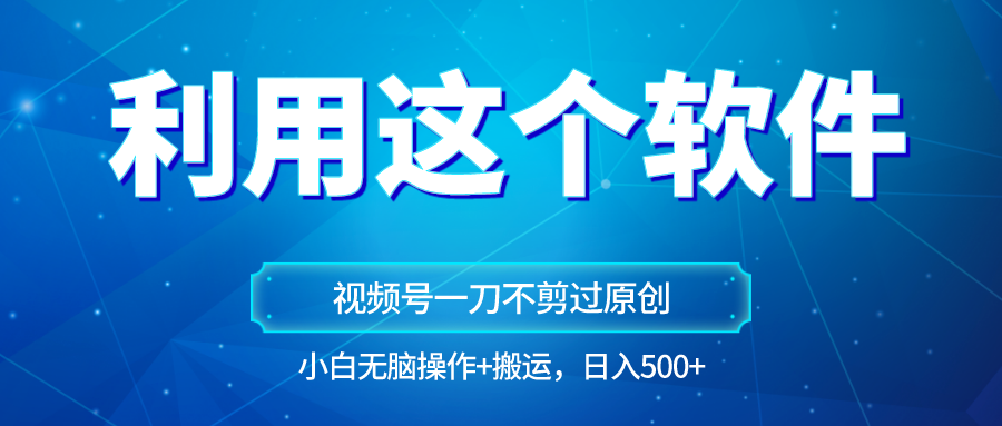 独家视频号原创玩法，用这个软件一刀不剪也能过原创，小白日入500+，无脑操作+直接…-汇课新知资源网