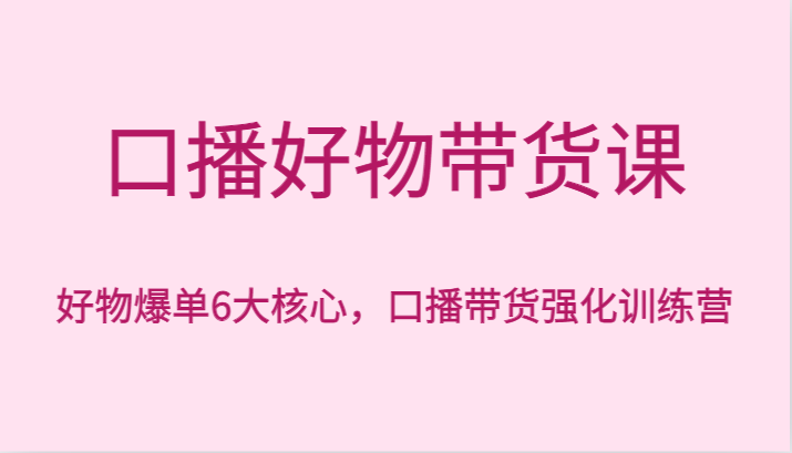 口播好物带货课，好物爆单6大核心，口播带货强化训练营-汇课新知资源网